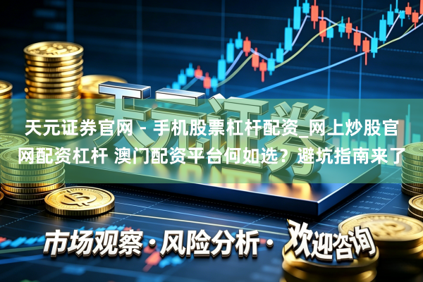 天元证券官网 - 手机股票杠杆配资_网上炒股官网配资杠杆 澳门配资平台何如选？避坑指南来了