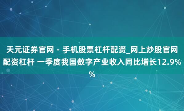 天元证券官网 - 手机股票杠杆配资_网上炒股官网配资杠杆 一季度我国数字产业收入同比增长12.9%