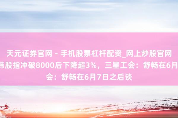 天元证券官网 - 手机股票杠杆配资_网上炒股官网配资杠杆 韩股指冲破8000后下降超3%，三星工会：舒畅在6月7日之后谈
