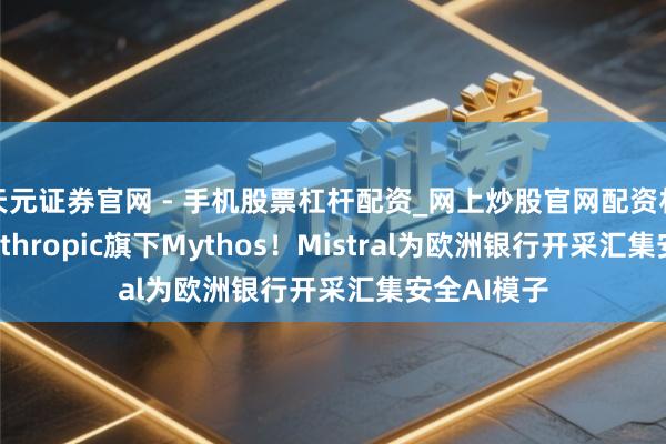天元证券官网 - 手机股票杠杆配资_网上炒股官网配资杠杆 回报Anthropic旗下Mythos！Mistral为欧洲银行开采汇集安全AI模子