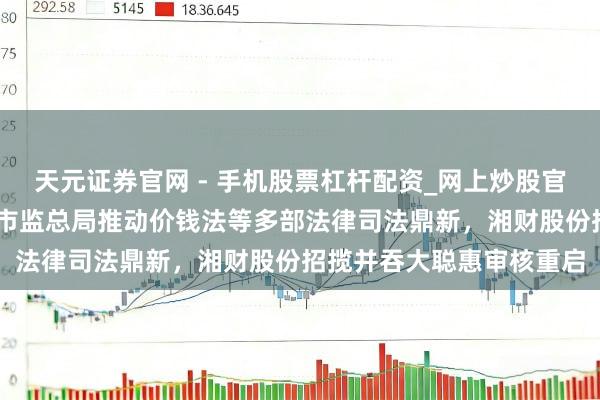 天元证券官网 - 手机股票杠杆配资_网上炒股官网配资杠杆 牛市早报｜市监总局推动价钱法等多部法律司法鼎新，湘财股份招揽并吞大聪惠审核重启