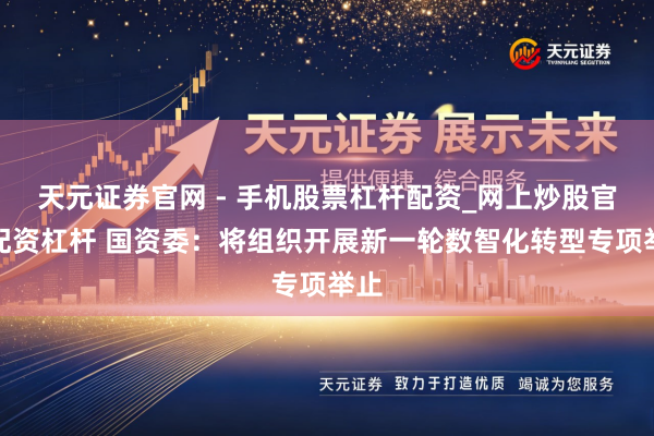 天元证券官网 - 手机股票杠杆配资_网上炒股官网配资杠杆 国资委：将组织开展新一轮数智化转型专项举止