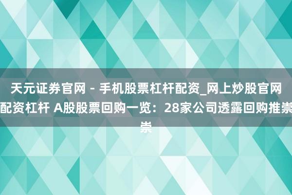 天元证券官网 - 手机股票杠杆配资_网上炒股官网配资杠杆 A股股票回购一览：28家公司透露回购推崇