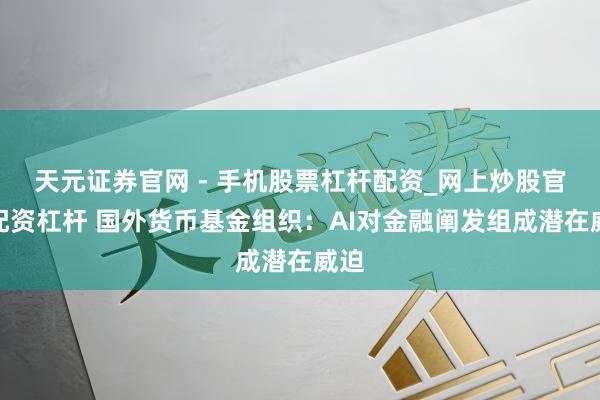 天元证券官网 - 手机股票杠杆配资_网上炒股官网配资杠杆 国外货币基金组织：AI对金融阐发组成潜在威迫