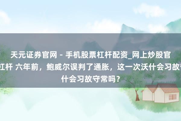 天元证券官网 - 手机股票杠杆配资_网上炒股官网配资杠杆 六年前，鲍威尔误判了通胀，这一次沃什会习故守常吗？