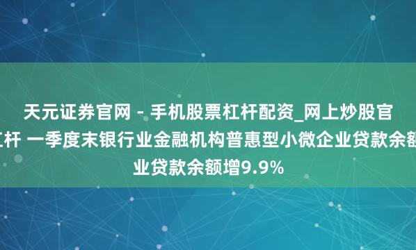 天元证券官网 - 手机股票杠杆配资_网上炒股官网配资杠杆 一季度末银行业金融机构普惠型小微企业贷款余额增9.9%