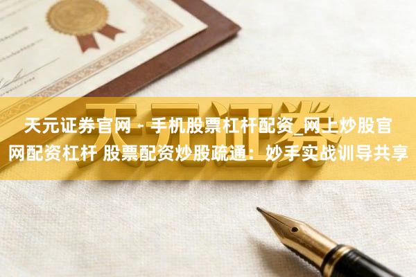 天元证券官网 - 手机股票杠杆配资_网上炒股官网配资杠杆 股票配资炒股疏通：妙手实战训导共享