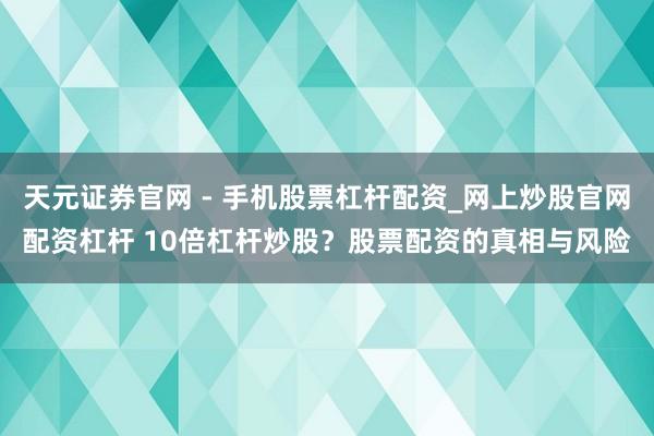 天元证券官网 - 手机股票杠杆配资_网上炒股官网配资杠杆 10倍杠杆炒股？股票配资的真相与风险