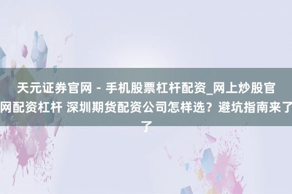 天元证券官网 - 手机股票杠杆配资_网上炒股官网配资杠杆 深圳期货配资公司怎样选？避坑指南来了