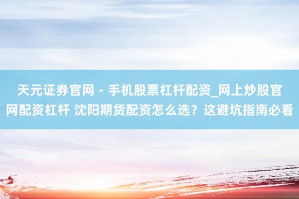 天元证券官网 - 手机股票杠杆配资_网上炒股官网配资杠杆 沈阳期货配资怎么选？这避坑指南必看