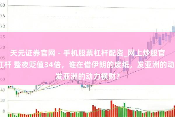 天元证券官网 - 手机股票杠杆配资_网上炒股官网配资杠杆 整夜贬值34倍，谁在借伊朗的废纸，发亚洲的动力横财？