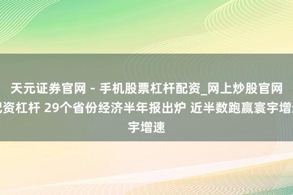 天元证券官网 - 手机股票杠杆配资_网上炒股官网配资杠杆 29个省份经济半年报出炉 近半数跑赢寰宇增速
