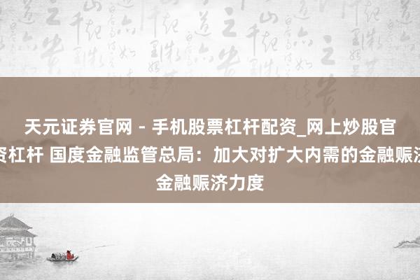 天元证券官网 - 手机股票杠杆配资_网上炒股官网配资杠杆 国度金融监管总局：加大对扩大内需的金融赈济力度