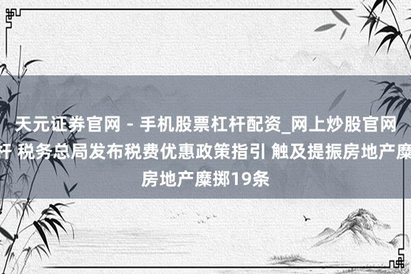 天元证券官网 - 手机股票杠杆配资_网上炒股官网配资杠杆 税务总局发布税费优惠政策指引 触及提振房地产糜掷19条