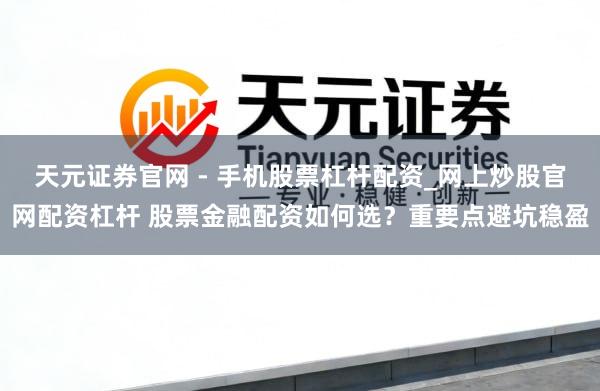 天元证券官网 - 手机股票杠杆配资_网上炒股官网配资杠杆 股票金融配资如何选？重要点避坑稳盈