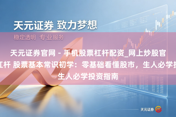 天元证券官网 - 手机股票杠杆配资_网上炒股官网配资杠杆 股票基本常识初学：零基础看懂股市，生人必学投资指南
