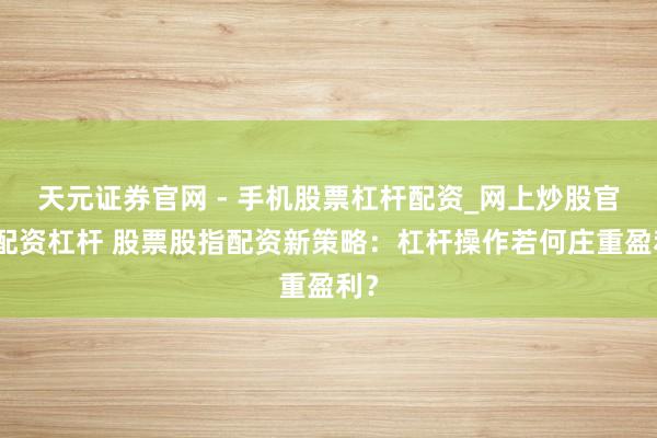天元证券官网 - 手机股票杠杆配资_网上炒股官网配资杠杆 股票股指配资新策略：杠杆操作若何庄重盈利？