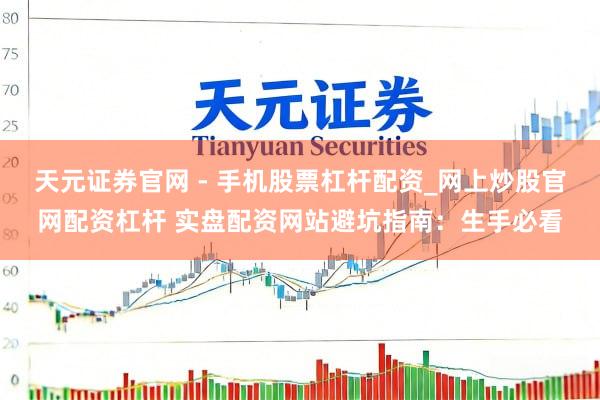 天元证券官网 - 手机股票杠杆配资_网上炒股官网配资杠杆 实盘配资网站避坑指南：生手必看