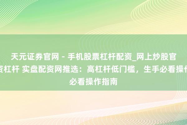 天元证券官网 - 手机股票杠杆配资_网上炒股官网配资杠杆 实盘配资网推选：高杠杆低门槛，生手必看操作指南