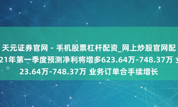 天元证券官网 - 手机股票杠杆配资_网上炒股官网配资杠杆 法兰泰克2021年第一季度预测净利将增多623.64万-748.37万 业务订单合手续增长