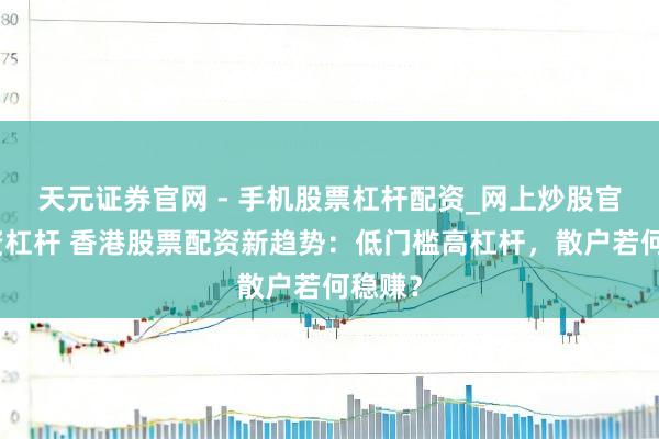 天元证券官网 - 手机股票杠杆配资_网上炒股官网配资杠杆 香港股票配资新趋势:低门槛高杠杆,散户若何稳赚?