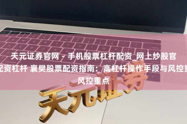 天元证券官网 - 手机股票杠杆配资_网上炒股官网配资杠杆 襄樊股票配资指南：高杠杆操作手段与风控重点