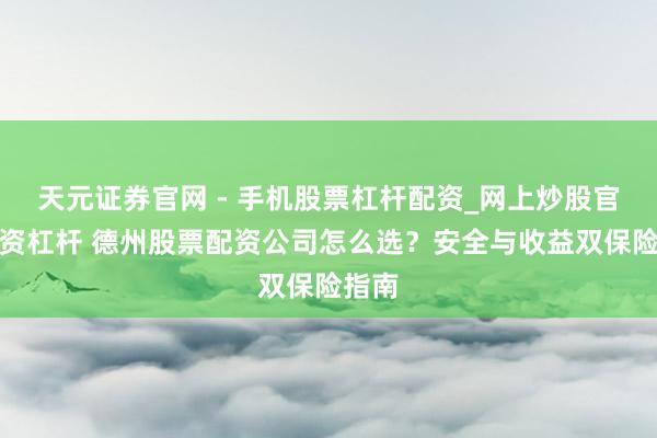 天元证券官网 - 手机股票杠杆配资_网上炒股官网配资杠杆 德州股票配资公司怎么选？安全与收益双保险指南