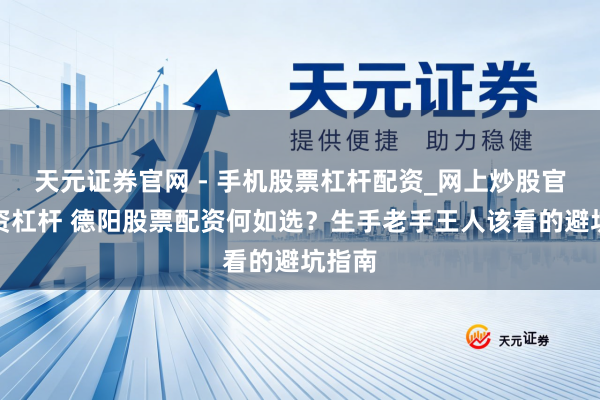 天元证券官网 - 手机股票杠杆配资_网上炒股官网配资杠杆 德阳股票配资何如选？生手老手王人该看的避坑指南