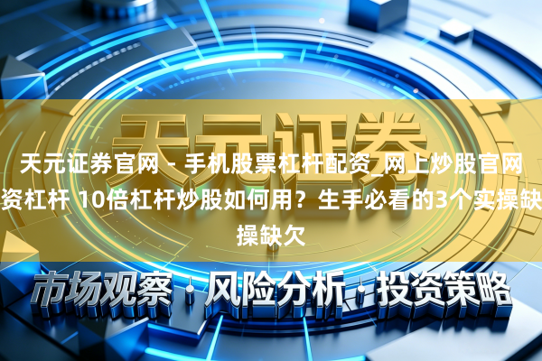天元证券官网 - 手机股票杠杆配资_网上炒股官网配资杠杆 10倍杠杆炒股如何用？生手必看的3个实操缺欠