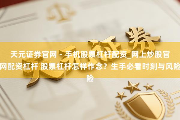 天元证券官网 - 手机股票杠杆配资_网上炒股官网配资杠杆 股票杠杆怎样作念？生手必看时刻与风险