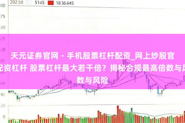 天元证券官网 - 手机股票杠杆配资_网上炒股官网配资杠杆 股票杠杆最大若干倍？揭秘合规最高倍数与风险