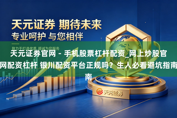天元证券官网 - 手机股票杠杆配资_网上炒股官网配资杠杆 银川配资平台正规吗？生人必看避坑指南
