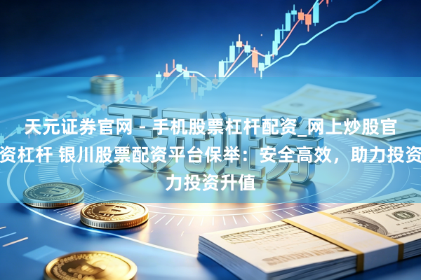 天元证券官网 - 手机股票杠杆配资_网上炒股官网配资杠杆 银川股票配资平台保举：安全高效，助力投资升值