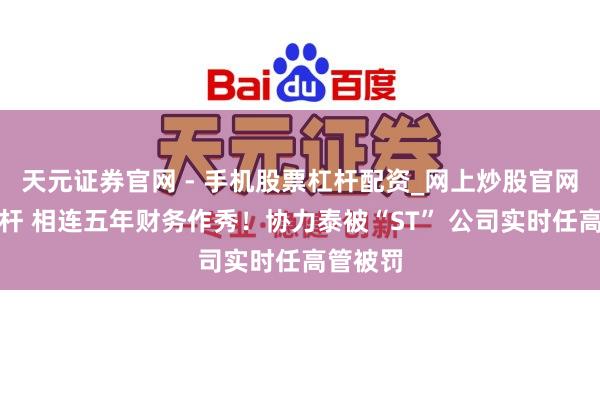 天元证券官网 - 手机股票杠杆配资_网上炒股官网配资杠杆 相连五年财务作秀！协力泰被“ST” 公司实时任高管被罚