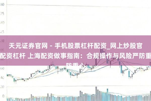 天元证券官网 - 手机股票杠杆配资_网上炒股官网配资杠杆 上海配资做事指南：合规操作与风险严防重心
