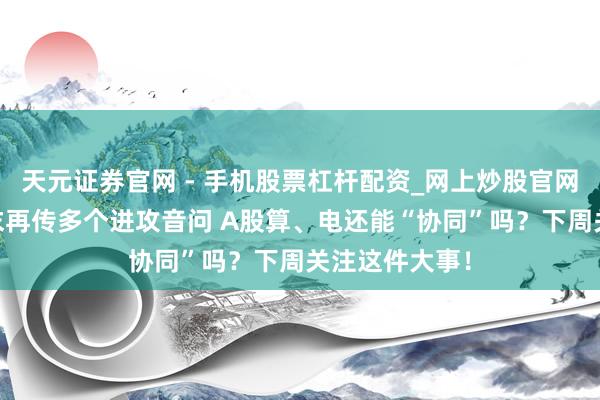 天元证券官网 - 手机股票杠杆配资_网上炒股官网配资杠杆 周末再传多个进攻音问 A股算、电还能“协同”吗?下周关注这件大事!