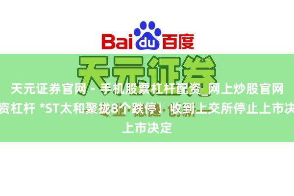 天元证券官网 - 手机股票杠杆配资_网上炒股官网配资杠杆 *ST太和聚拢8个跌停！收到上交所停止上市决定