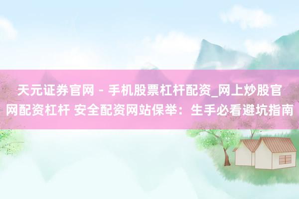 天元证券官网 - 手机股票杠杆配资_网上炒股官网配资杠杆 安全配资网站保举：生手必看避坑指南