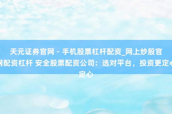 天元证券官网 - 手机股票杠杆配资_网上炒股官网配资杠杆 安全股票配资公司：选对平台，投资更定心