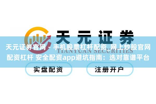 天元证券官网 - 手机股票杠杆配资_网上炒股官网配资杠杆 安全配资app避坑指南：选对靠谱平台