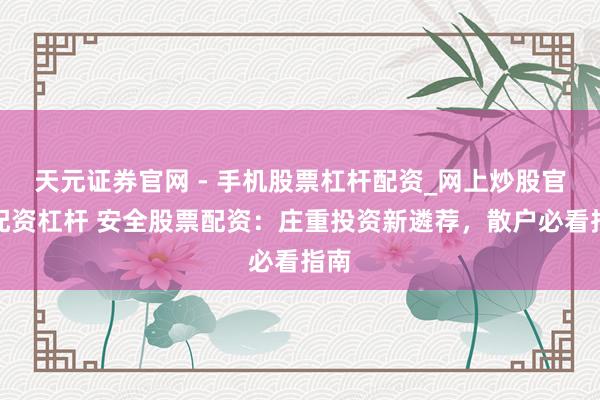 天元证券官网 - 手机股票杠杆配资_网上炒股官网配资杠杆 安全股票配资：庄重投资新遴荐，散户必看指南