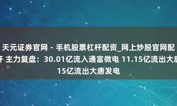 天元证券官网 - 手机股票杠杆配资_网上炒股官网配资杠杆 主力复盘：30.01亿流入通富微电 11.15亿流出大唐发电