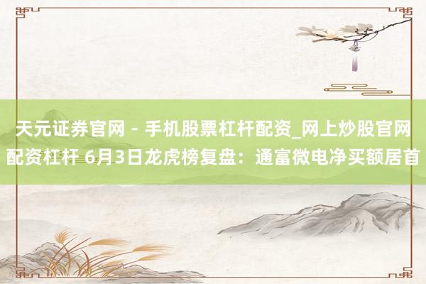 天元证券官网 - 手机股票杠杆配资_网上炒股官网配资杠杆 6月3日龙虎榜复盘：通富微电净买额居首