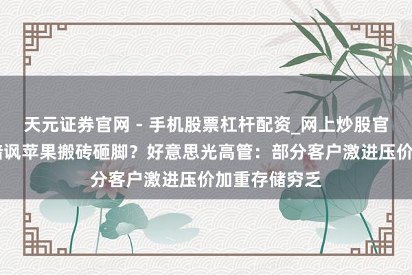 天元证券官网 - 手机股票杠杆配资_网上炒股官网配资杠杆 暗讽苹果搬砖砸脚？好意思光高管：部分客户激进压价加重存储穷乏