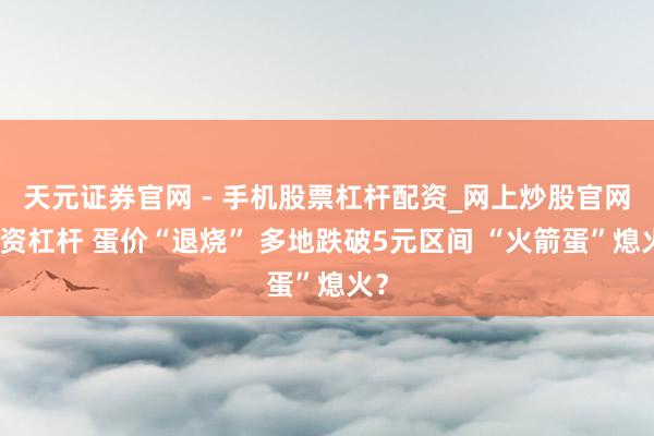 天元证券官网 - 手机股票杠杆配资_网上炒股官网配资杠杆 蛋价“退烧” 多地跌破5元区间 “火箭蛋”熄火？