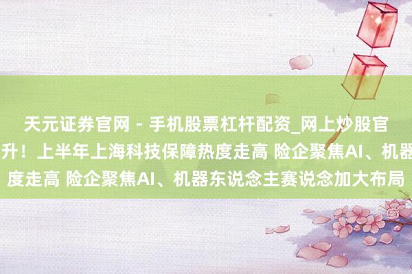 天元证券官网 - 手机股票杠杆配资_网上炒股官网配资杠杆 保费强势攀升！上半年上海科技保障热度走高 险企聚焦AI、机器东说念主赛说念加大布局