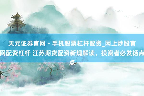 天元证券官网 - 手机股票杠杆配资_网上炒股官网配资杠杆 江苏期货配资新规解读，投资者必发扬点