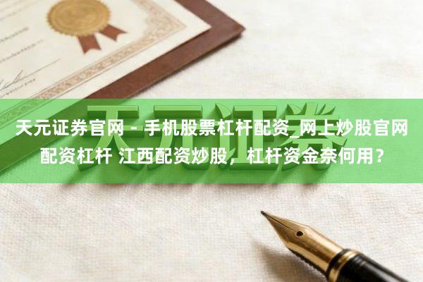 天元证券官网 - 手机股票杠杆配资_网上炒股官网配资杠杆 江西配资炒股，杠杆资金奈何用？