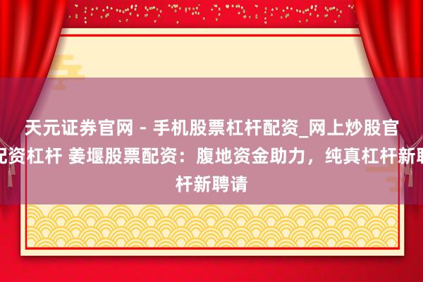 天元证券官网 - 手机股票杠杆配资_网上炒股官网配资杠杆 姜堰股票配资：腹地资金助力，纯真杠杆新聘请