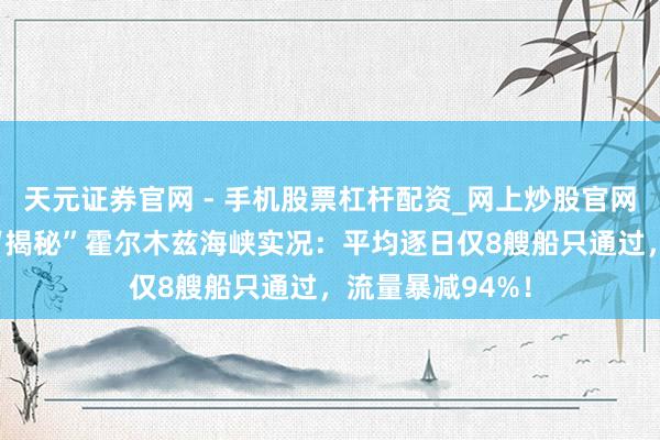 天元证券官网 - 手机股票杠杆配资_网上炒股官网配资杠杆 小摩“揭秘”霍尔木兹海峡实况：平均逐日仅8艘船只通过，流量暴减94%！